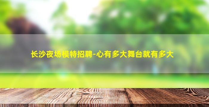 长沙夜场模特招聘-心有多大舞台就有多大