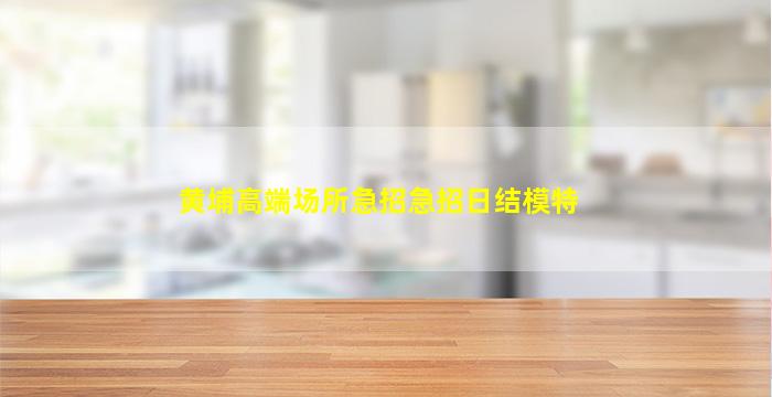 黄埔高端场所急招急招日结模特